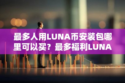 最多人用LUNA币安装包哪里可以买？最多福利LUNA币安装包大全