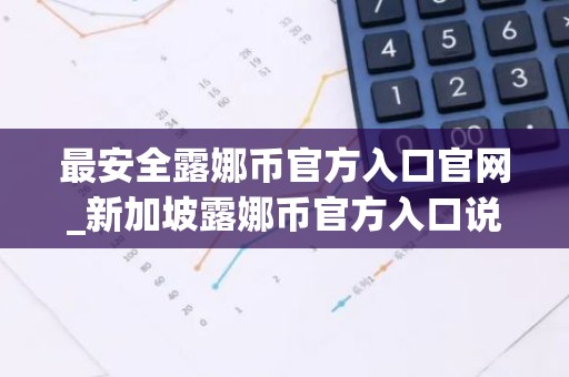 最安全露娜币官方入口官网_新加坡露娜币官方入口说明