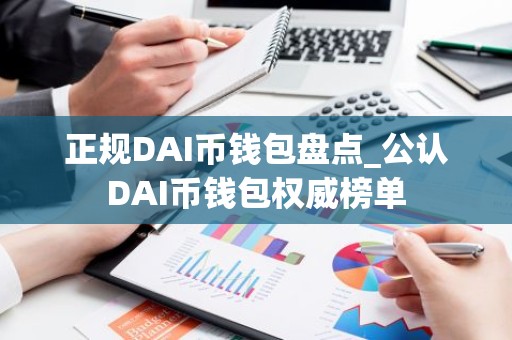 正规DAI币钱包盘点_公认DAI币钱包权威榜单