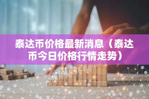 泰达币价格最新消息（泰达币今日价格行情走势）
