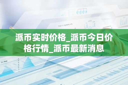 派币实时价格_派币今日价格行情_派币最新消息