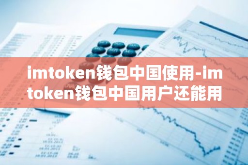 imtoken钱包中国使用-imtoken钱包中国用户还能用吗