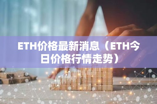 ETH价格最新消息（ETH今日价格行情走势）