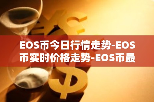 EOS币今日行情走势-EOS币实时价格走势-EOS币最新价格