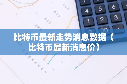 比特币最新走势消息数据（比特币最新消息价）