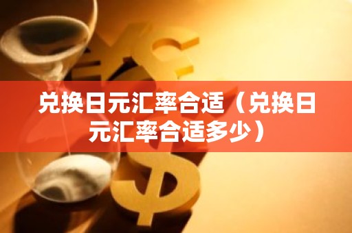 兑换日元汇率合适（兑换日元汇率合适多少）