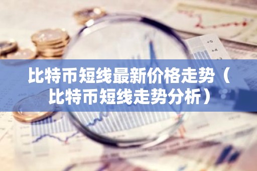 比特币短线最新价格走势（比特币短线走势分析）