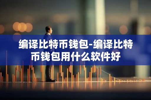 编译比特币钱包-编译比特币钱包用什么软件好