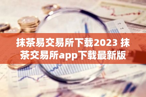 抹茶易交易所下载2023 抹茶交易所app下载最新版