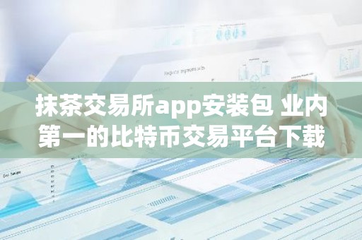抹茶交易所app安装包 业内第一的比特币交易平台下载