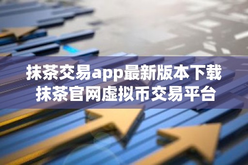 抹茶交易app最新版本下载 抹茶官网虚拟币交易平台下载