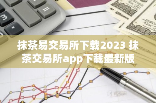 抹茶易交易所下载2023 抹茶交易所app下载最新版