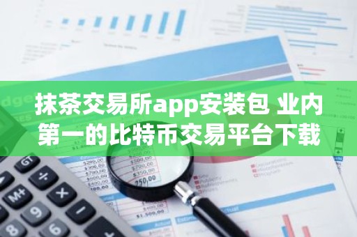 抹茶交易所app安装包 业内第一的比特币交易平台下载