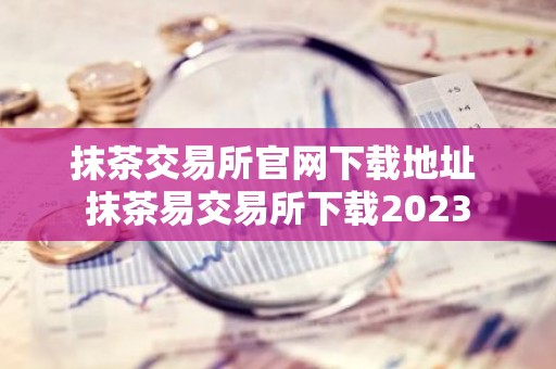 抹茶交易所官网下载地址 抹茶易交易所下载2023