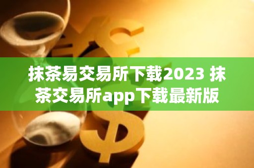 抹茶易交易所下载2023 抹茶交易所app下载最新版