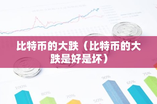 比特币的大跌（比特币的大跌是好是坏）