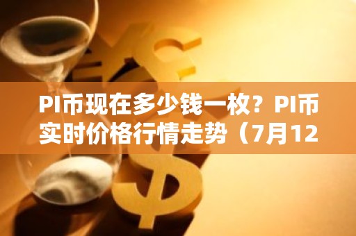 PI币现在多少钱一枚？PI币实时价格行情走势（7月12日）