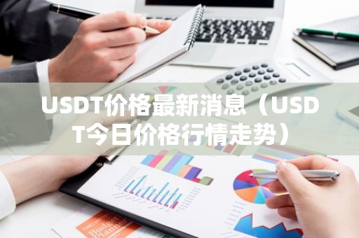 USDT价格最新消息（USDT今日价格行情走势）