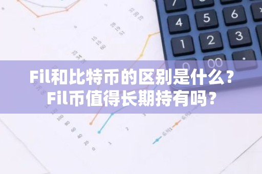 Fil和比特币的区别是什么？Fil币值得长期持有吗？
