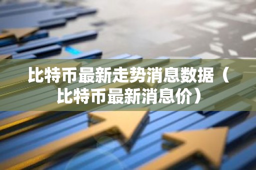 比特币最新走势消息数据（比特币最新消息价）