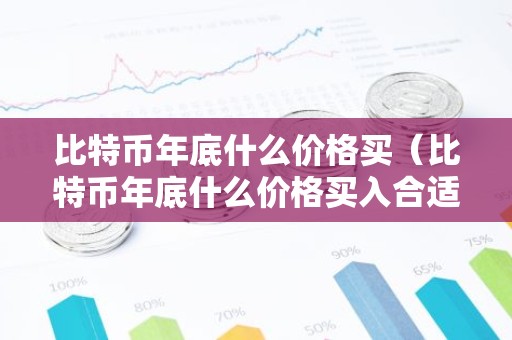 比特币年底什么价格买（比特币年底什么价格买入合适）