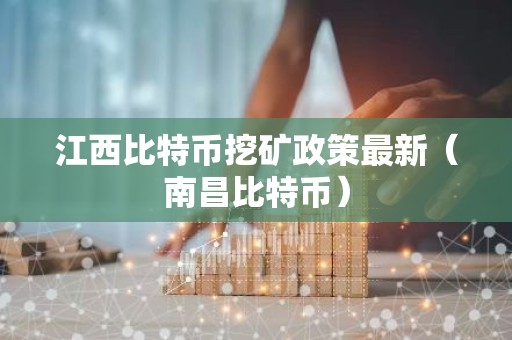 江西比特币挖矿政策最新（南昌比特币）