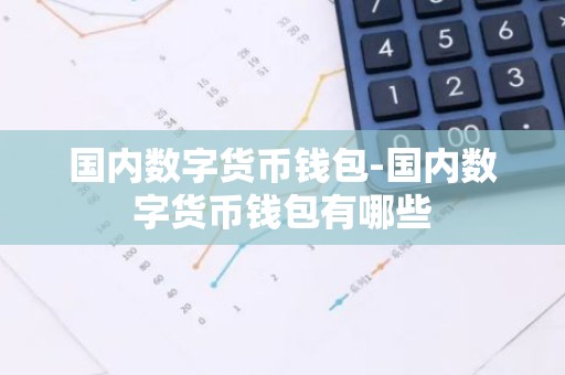 国内数字货币钱包-国内数字货币钱包有哪些