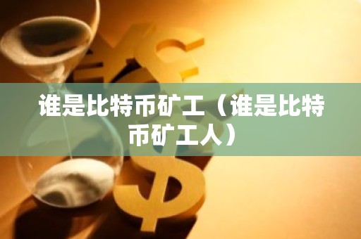 谁是比特币矿工（谁是比特币矿工人）