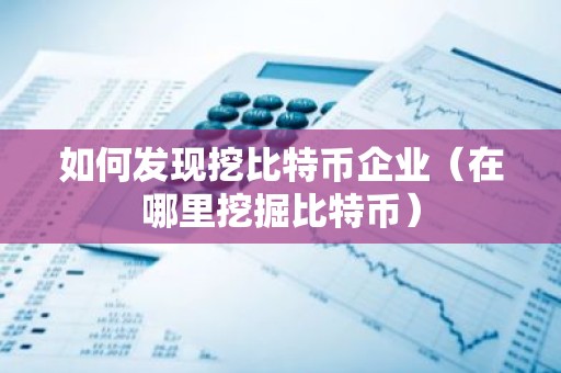 如何发现挖比特币企业（在哪里挖掘比特币）