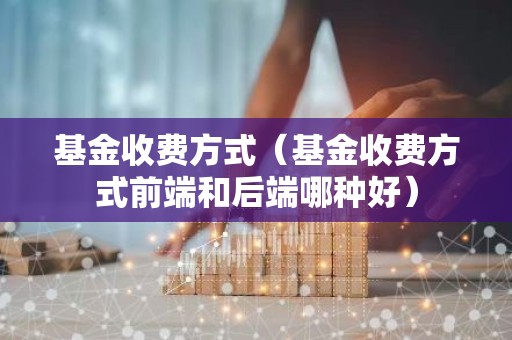 基金收费方式（基金收费方式前端和后端哪种好）