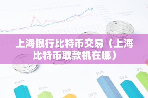上海银行比特币交易（上海比特币取款机在哪）
