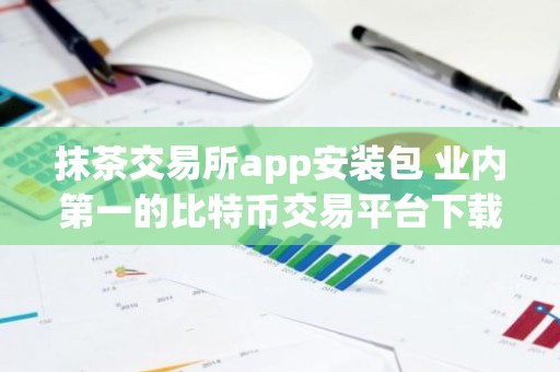 抹茶交易所app安装包 业内第一的比特币交易平台下载