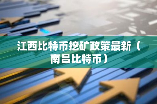 江西比特币挖矿政策最新（南昌比特币）