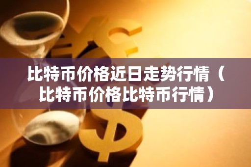 比特币价格近日走势行情（比特币价格比特币行情）