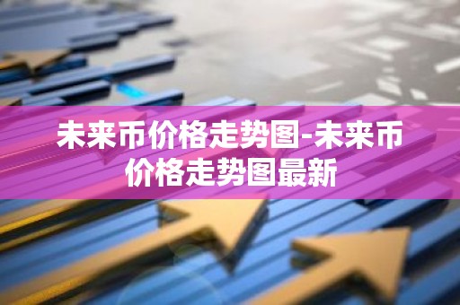未来币价格走势图-未来币价格走势图最新