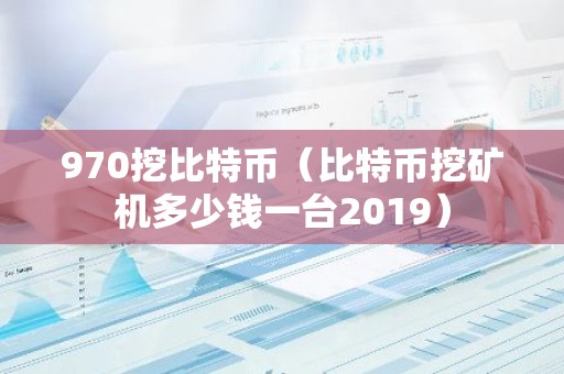 970挖比特币（比特币挖矿机多少钱一台2019）