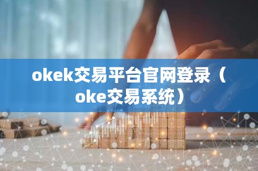 okek交易平台官网登录（oke交易系统）