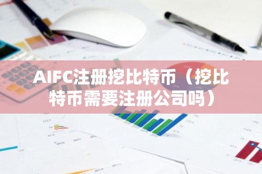 AIFC注册挖比特币（挖比特币需要注册公司吗）