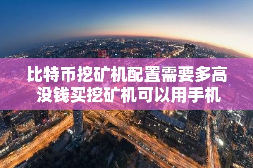 比特币挖矿机配置需要多高 没钱买挖矿机可以用手机吗