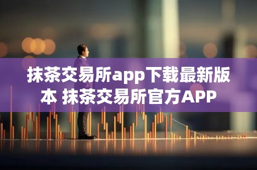 抹茶交易所app下载最新版本 抹茶交易所官方APP