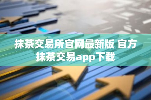 抹茶交易所官网最新版 官方抹茶交易app下载
