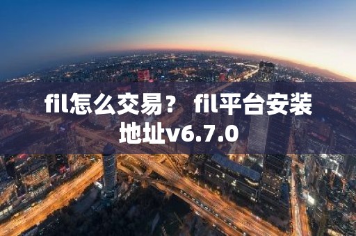 fil怎么交易？ fil平台安装地址v6.7.0