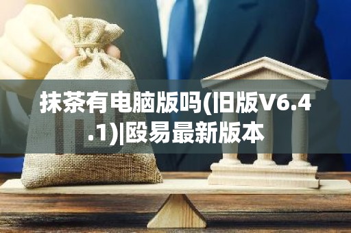 抹茶有电脑版吗(旧版V6.4.1)|殴易最新版本