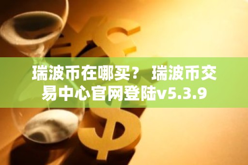 瑞波币在哪买？ 瑞波币交易中心官网登陆v5.3.9