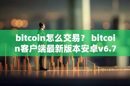 bitcoin怎么交易？ bitcoin客户端最新版本安卓v6.7.0