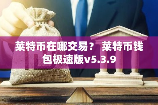 莱特币在哪交易？ 莱特币钱包极速版v5.3.9