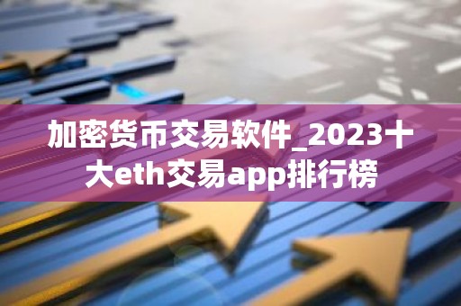加密货币交易软件_2023十大eth交易app排行榜
