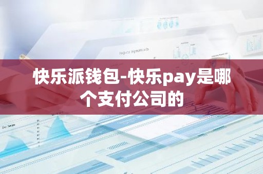 快乐派钱包-快乐pay是哪个支付公司的