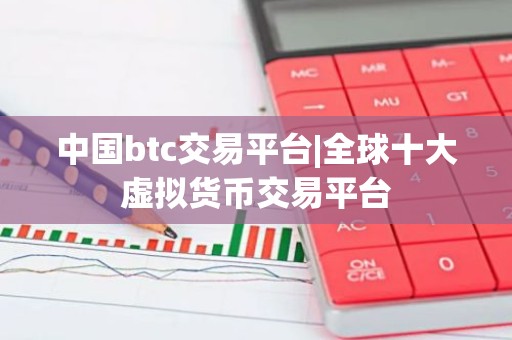 中国btc交易平台|全球十大虚拟货币交易平台