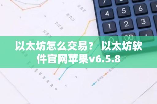 以太坊怎么交易？ 以太坊软件官网苹果v6.5.8